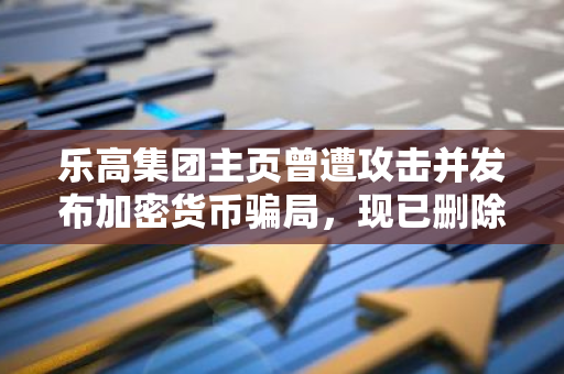 乐高集团主页曾遭攻击并发布加密货币骗局，现已删除