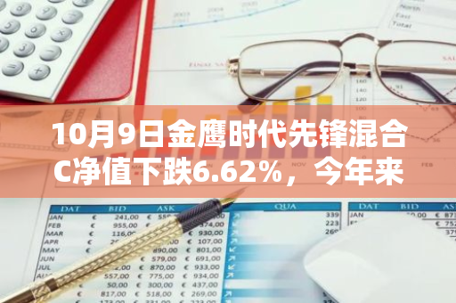 10月9日金鹰时代先锋混合C净值下跌6.62%，今年来累计下跌4.14%