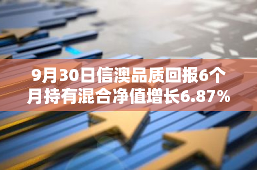 9月30日信澳品质回报6个月持有混合净值增长6.87%，近1个月累计上涨10.68%