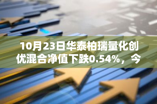 10月23日华泰柏瑞量化创优混合净值下跌0.54%，今年来累计上涨11.62%