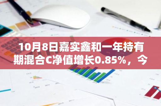 10月8日嘉实鑫和一年持有期混合C净值增长0.85%，今年来累计上涨2.31%