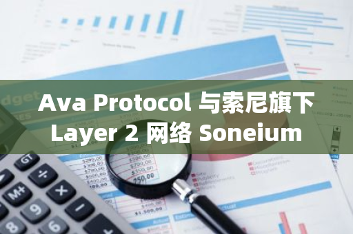 Ava Protocol 与索尼旗下 Layer 2 网络 Soneium 达成合作，以简化开发及使用体验