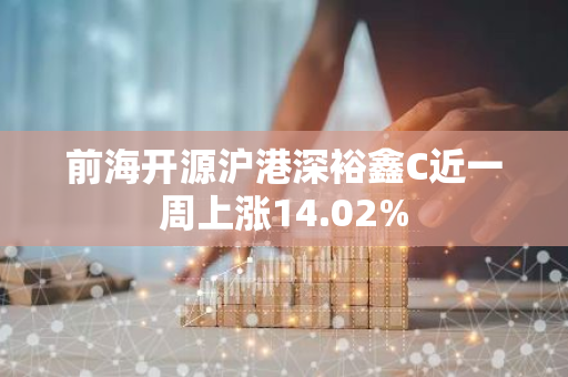 前海开源沪港深裕鑫C近一周上涨14.02%