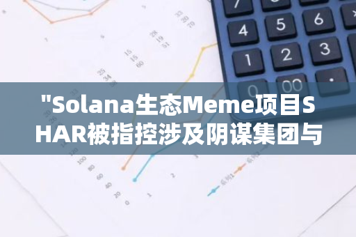 "Solana生态Meme项目SHAR被指控涉及阴谋集团与知名KOL操控的市场行为"