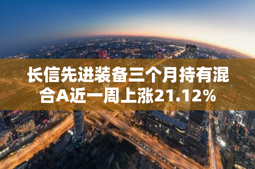 长信先进装备三个月持有混合A近一周上涨21.12%