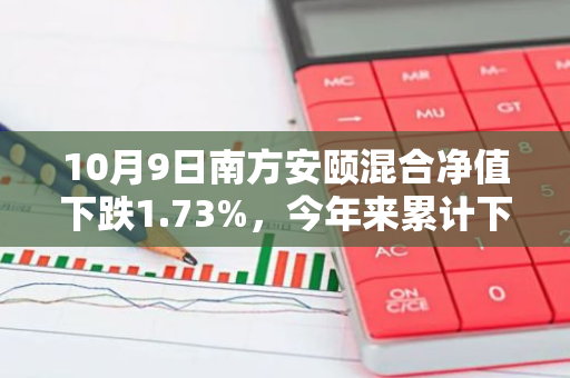 10月9日南方安颐混合净值下跌1.73%，今年来累计下跌1.07%