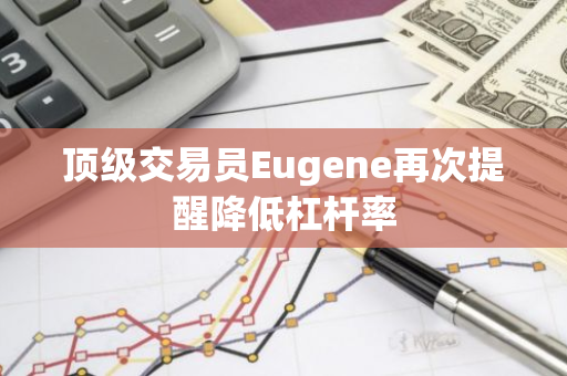顶级交易员Eugene再次提醒降低杠杆率