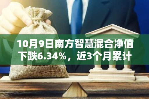 10月9日南方智慧混合净值下跌6.34%，近3个月累计上涨3.29%
