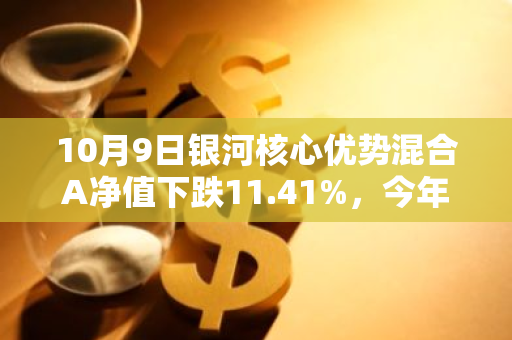 10月9日银河核心优势混合A净值下跌11.41%，今年来累计上涨1.71%