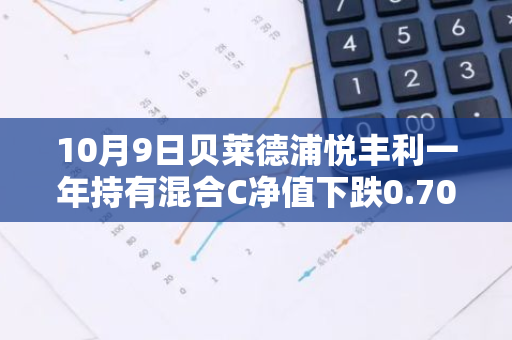 10月9日贝莱德浦悦丰利一年持有混合C净值下跌0.70%，近6个月累计下跌0.4%