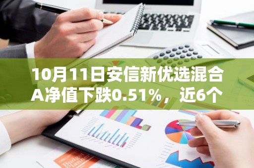 10月11日安信新优选混合A净值下跌0.51%，近6个月累计上涨3.53%