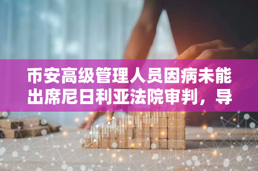 币安高级管理人员因病未能出席尼日利亚法院审判，导致审判日期推迟至10月25日
