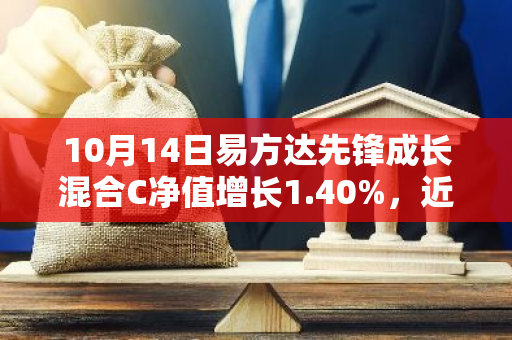 10月14日易方达先锋成长混合C净值增长1.40%，近1个月累计上涨25.96%
