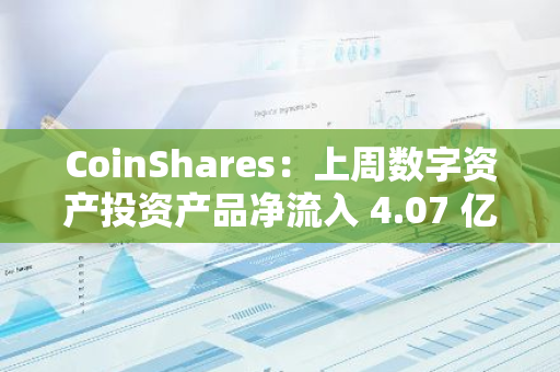 CoinShares：上周数字资产投资产品净流入 4.07 亿美元