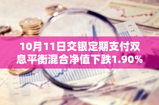 10月11日交银定期支付双息平衡混合净值下跌1.90%，今年来累计上涨2.96%