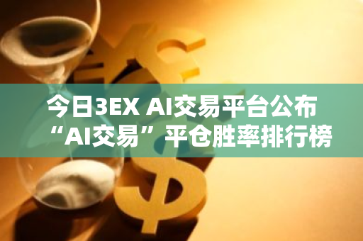 今日3EX AI交易平台公布“AI交易”平仓胜率排行榜，揭示最新交易动态