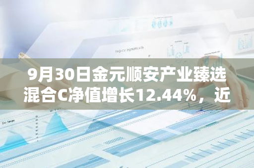 9月30日金元顺安产业臻选混合C净值增长12.44%，近1个月累计上涨17.68%