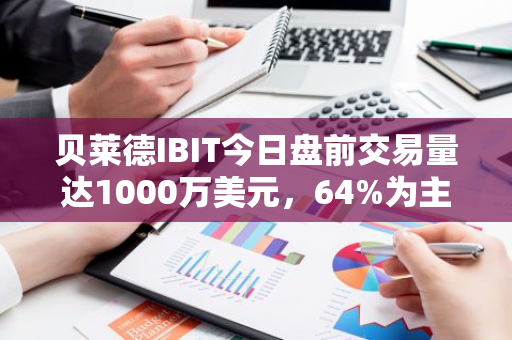 贝莱德IBIT今日盘前交易量达1000万美元，64%为主动买单
