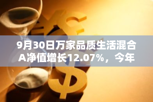 9月30日万家品质生活混合A净值增长12.07%，今年来累计上涨30.65%