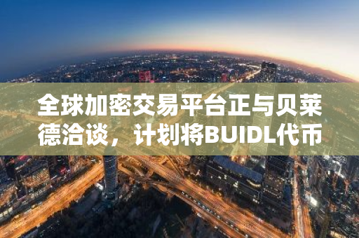 全球加密交易平台正与贝莱德洽谈，计划将BUIDL代币作为期货的抵押品