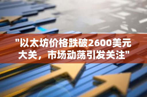 "以太坊价格跌破2600美元大关，市场动荡引发关注"