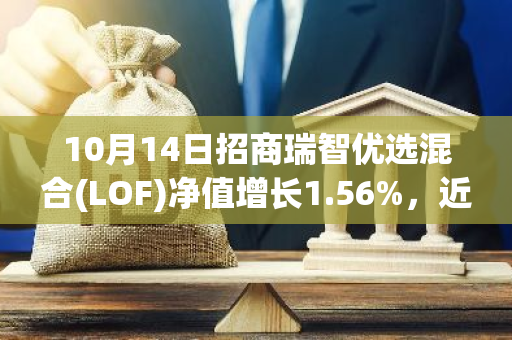 10月14日招商瑞智优选混合(LOF)净值增长1.56%，近1个月累计上涨28.73%