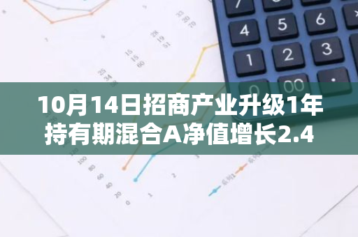 10月14日招商产业升级1年持有期混合A净值增长2.40%，近1个月累计上涨28.86%