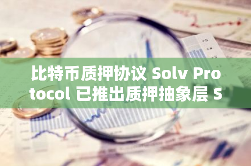 比特币质押协议 Solv Protocol 已推出质押抽象层 SAL