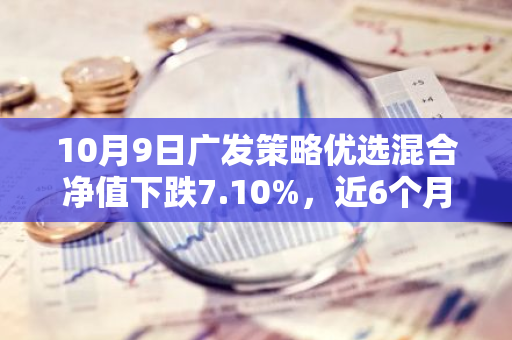 10月9日广发策略优选混合净值下跌7.10%，近6个月累计下跌5.84%