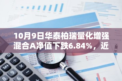 10月9日华泰柏瑞量化增强混合A净值下跌6.84%，近6个月累计上涨11.79%