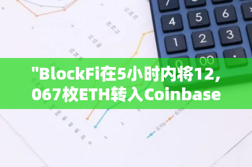"BlockFi在5小时内将12,067枚ETH转入Coinbase Prime，交易价值约为3169万美元"