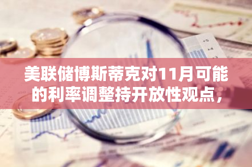 美联储博斯蒂克对11月可能的利率调整持开放性观点，暗示不一定会降息