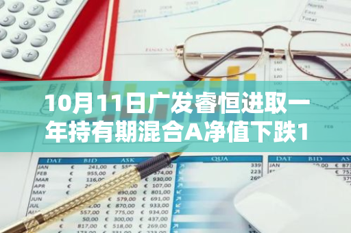 10月11日广发睿恒进取一年持有期混合A净值下跌1.45%，今年来累计下跌4.06%