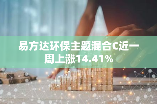 易方达环保主题混合C近一周上涨14.41%