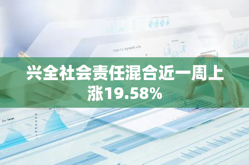 兴全社会责任混合近一周上涨19.58%