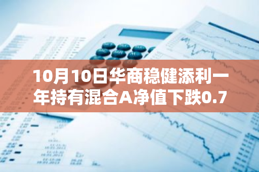 10月10日华商稳健添利一年持有混合A净值下跌0.70%，近6个月累计上涨0.33%