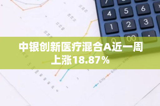 中银创新医疗混合A近一周上涨18.87%