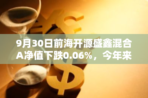 9月30日前海开源盛鑫混合A净值下跌0.06%，今年来累计下跌2.14%