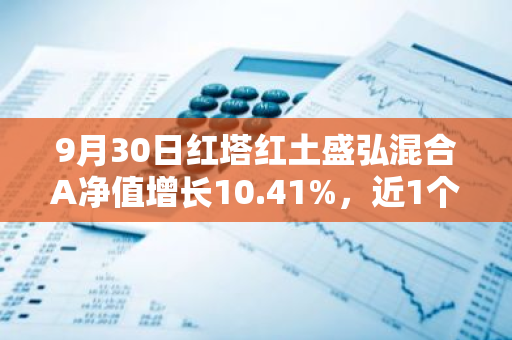 9月30日红塔红土盛弘混合A净值增长10.41%，近1个月累计上涨20.5%