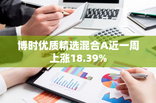 博时优质精选混合A近一周上涨18.39%