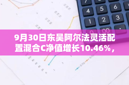 9月30日东吴阿尔法灵活配置混合C净值增长10.46%，近1个月累计上涨16.01%