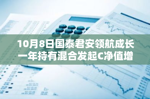 10月8日国泰君安领航成长一年持有混合发起C净值增长13.50%，近1个月累计上涨43.25%