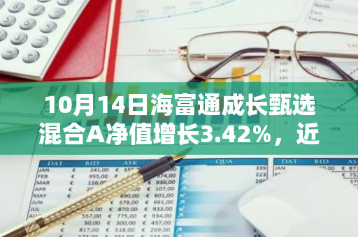10月14日海富通成长甄选混合A净值增长3.42%，近1个月累计上涨21.27%