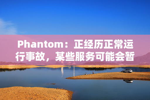 Phantom：正经历正常运行事故，某些服务可能会暂时中断