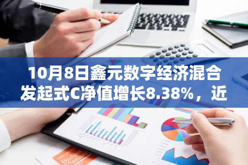 10月8日鑫元数字经济混合发起式C净值增长8.38%，近6个月累计上涨36.09%