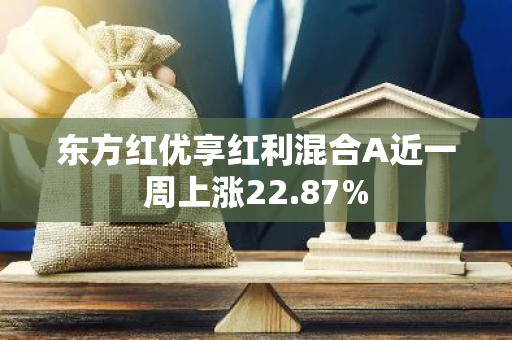 东方红优享红利混合A近一周上涨22.87%