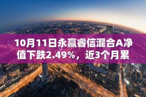 10月11日永赢睿信混合A净值下跌2.49%，近3个月累计上涨2.61%