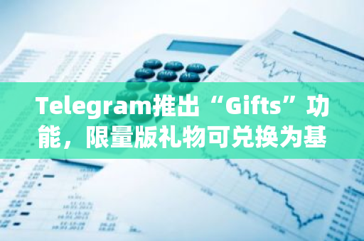 Telegram推出“Gifts”功能，限量版礼物可兑换为基于TON网络的NFT