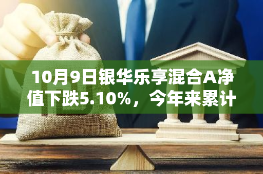 10月9日银华乐享混合A净值下跌5.10%，今年来累计上涨14.78%