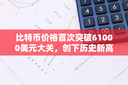 比特币价格首次突破61000美元大关，创下历史新高